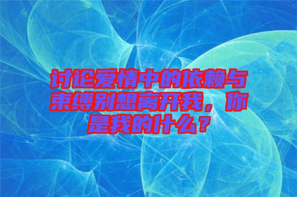 討論愛(ài)情中的依賴與束縛別想離開(kāi)我，你是我的什么？