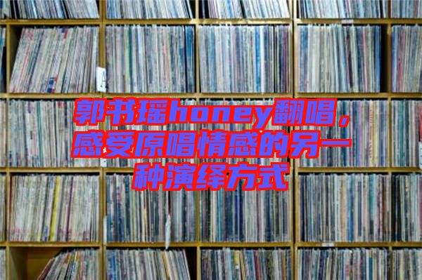 郭書瑤honey翻唱，感受原唱情感的另一種演繹方式