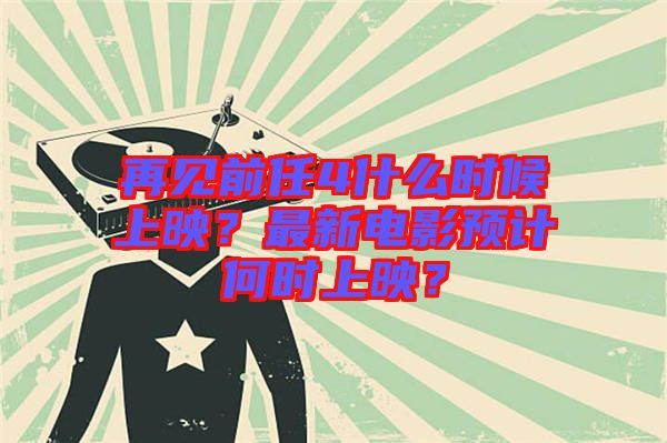 再見前任4什么時候上映？最新電影預計何時上映？