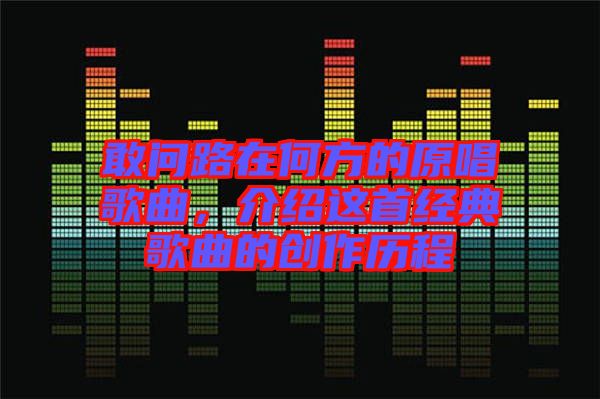 敢問路在何方的原唱歌曲，介紹這首經典歌曲的創(chuàng)作歷程