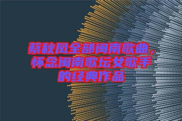 蔡秋鳳全部閩南歌曲，懷念閩南歌壇女歌手的經(jīng)典作品