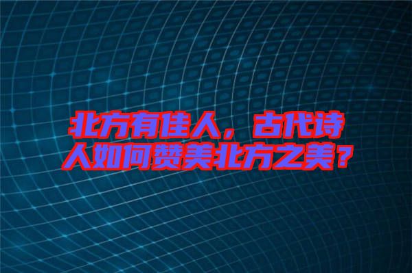 北方有佳人，古代詩(shī)人如何贊美北方之美？