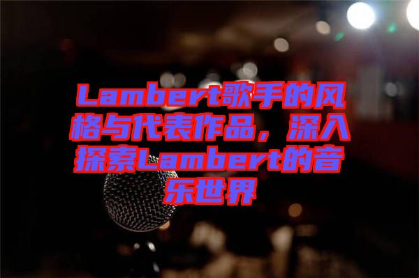 Lambert歌手的風(fēng)格與代表作品，深入探索Lambert的音樂世界