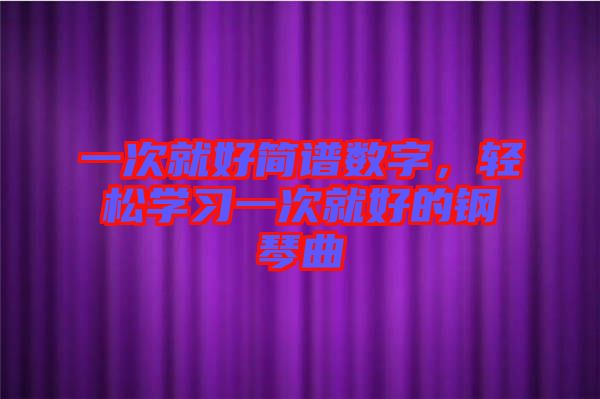 一次就好簡(jiǎn)譜數(shù)字，輕松學(xué)習(xí)一次就好的鋼琴曲