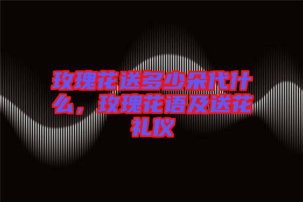 玫瑰花送多少朵代什么，玫瑰花語(yǔ)及送花禮儀