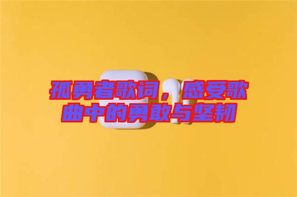 孤勇者歌詞，感受歌曲中的勇敢與堅韌