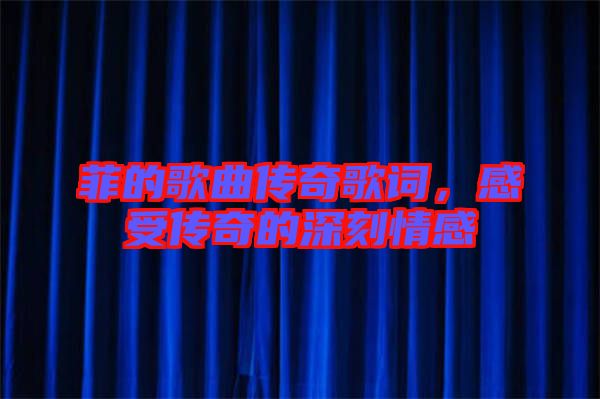 菲的歌曲傳奇歌詞，感受傳奇的深刻情感