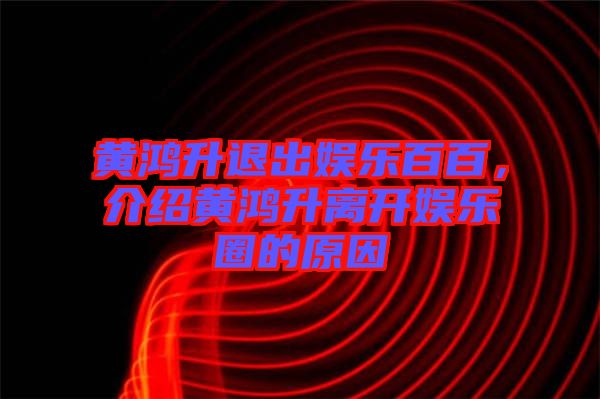黃鴻升退出娛樂百百，介紹黃鴻升離開娛樂圈的原因