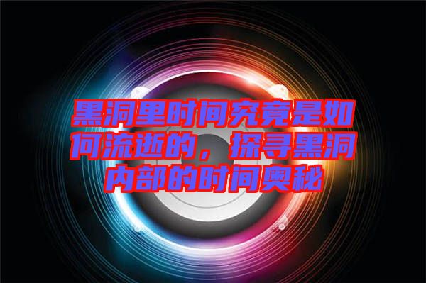 黑洞里時間究竟是如何流逝的，探尋黑洞內(nèi)部的時間奧秘