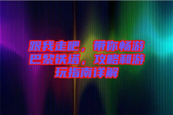 跟我走吧，帶你暢游巴黎鐵塔，攻略和游玩指南詳解