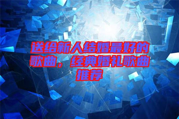 送給新人結(jié)婚最好的歌曲，經(jīng)典婚禮歌曲推薦