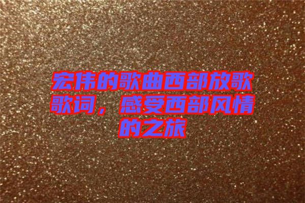 宏偉的歌曲西部放歌歌詞，感受西部風(fēng)情的之旅