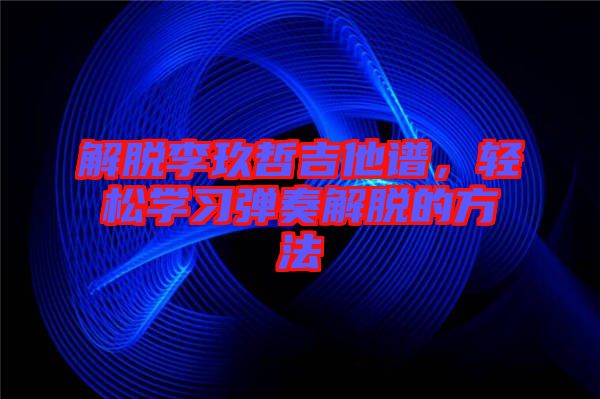解脫李玖哲吉他譜，輕松學習彈奏解脫的方法