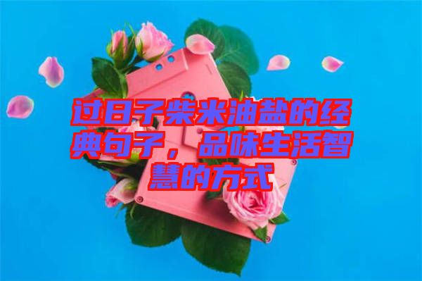 過日子柴米油鹽的經(jīng)典句子，品味生活智慧的方式