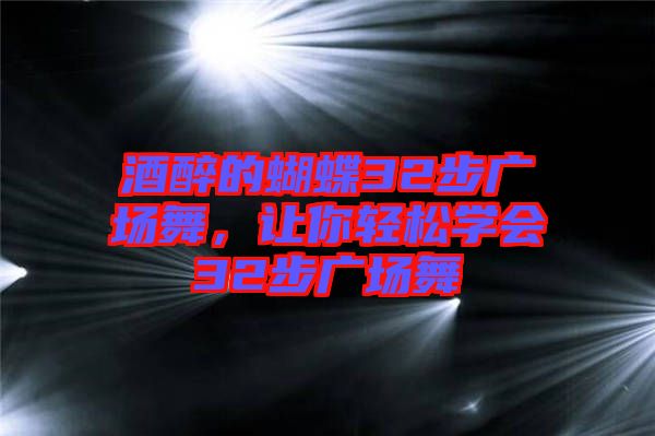 酒醉的蝴蝶32步廣場(chǎng)舞，讓你輕松學(xué)會(huì)32步廣場(chǎng)舞