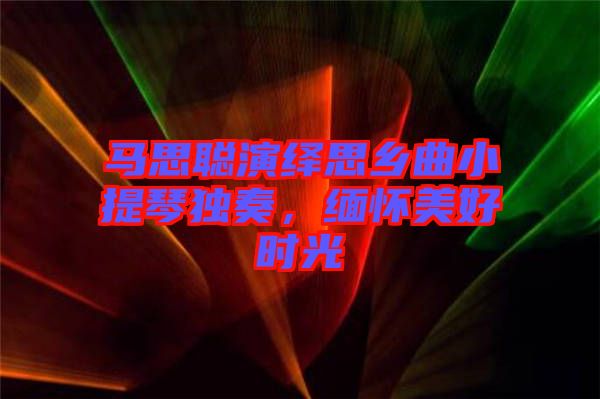 馬思聰演繹思鄉(xiāng)曲小提琴獨(dú)奏，緬懷美好時(shí)光