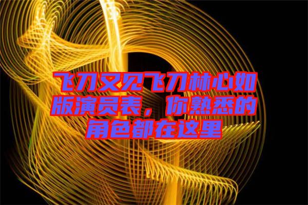 飛刀又見飛刀林心如版演員表，你熟悉的角色都在這里