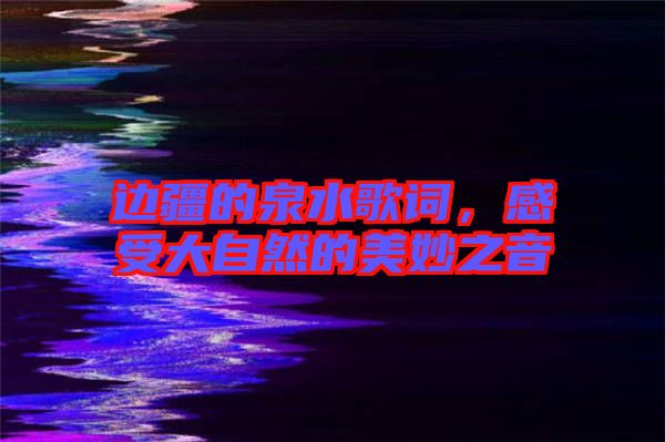 邊疆的泉水歌詞，感受大自然的美妙之音