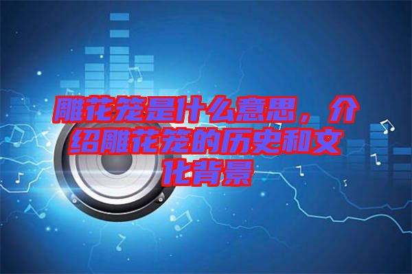 雕花籠是什么意思，介紹雕花籠的歷史和文化背景