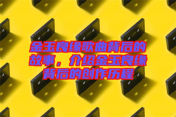 金玉良緣歌曲背后的故事，介紹金玉良緣背后的創(chuàng)作歷程