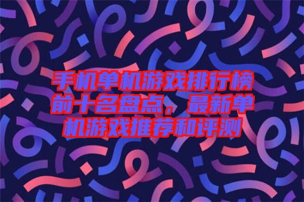手機(jī)單機(jī)游戲排行榜前十名盤點(diǎn)，最新單機(jī)游戲推薦和評(píng)測