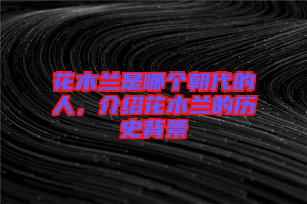 花木蘭是哪個(gè)朝代的人，介紹花木蘭的歷史背景
