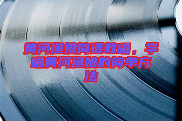黃河漁娘簡譜教唱，學唱黃河漁娘的簡單方法