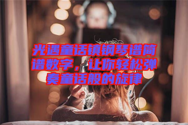 光遇童話鎮(zhèn)鋼琴譜簡譜數(shù)字，讓你輕松彈奏童話般的旋律