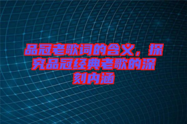 品冠老歌詞的含義，探究品冠經(jīng)典老歌的深刻內(nèi)涵