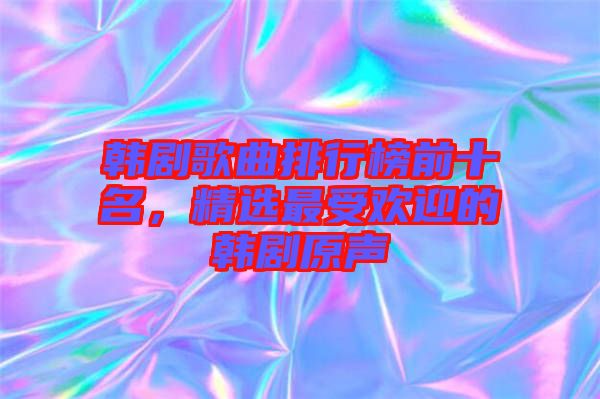 韓劇歌曲排行榜前十名，精選最受歡迎的韓劇原聲