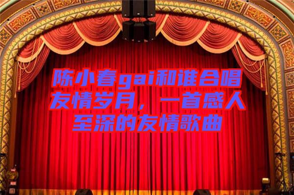 陳小春gai和誰合唱友情歲月，一首感人至深的友情歌曲