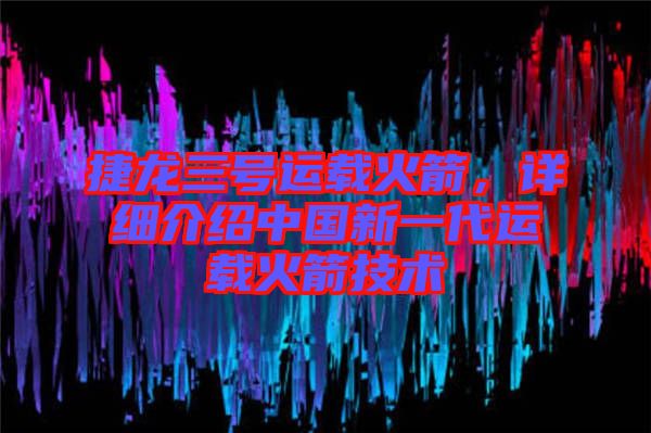 捷龍三號運載火箭，詳細(xì)介紹中國新一代運載火箭技術(shù)