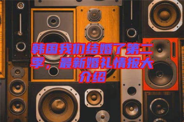 韓國我們結(jié)婚了第二季，最新婚禮情報大介紹