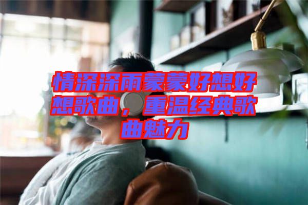 情深深雨蒙蒙好想好想歌曲，重溫經(jīng)典歌曲魅力