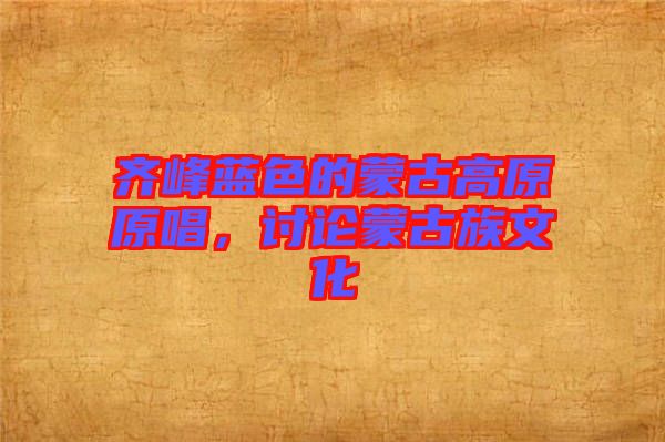 齊峰藍色的蒙古高原原唱，討論蒙古族文化