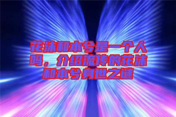 花沫和本兮是一個(gè)人嗎，介紹流傳的花沫和本兮身世之謎
