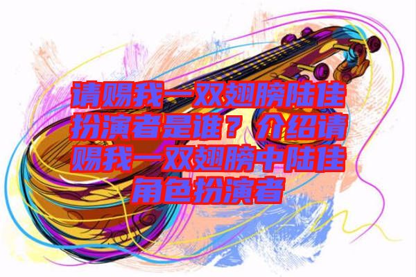 請賜我一雙翅膀陸佳扮演者是誰？介紹請賜我一雙翅膀中陸佳角色扮演者