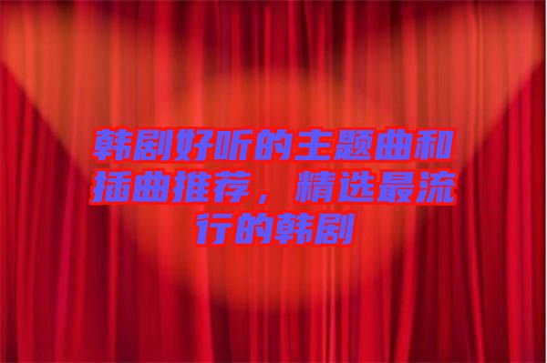 韓劇好聽的主題曲和插曲推薦，精選最流行的韓劇