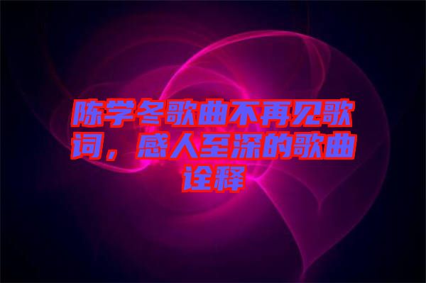 陳學(xué)冬歌曲不再見歌詞，感人至深的歌曲詮釋