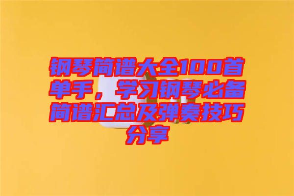 鋼琴簡譜大全100首單手，學(xué)習(xí)鋼琴必備簡譜匯總及彈奏技巧分享