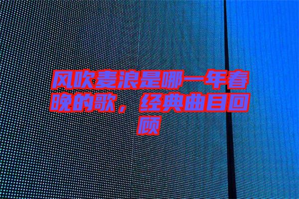 風(fēng)吹麥浪是哪一年春晚的歌，經(jīng)典曲目回顧