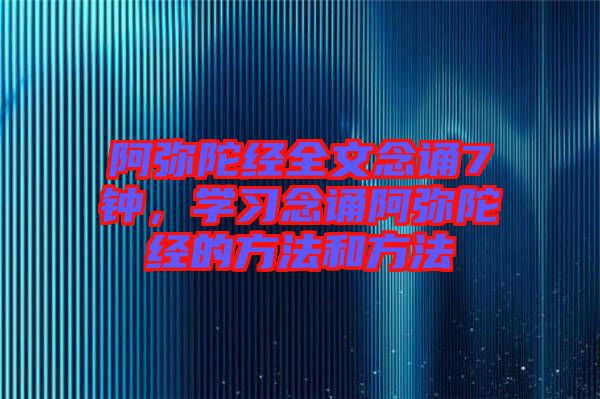 阿彌陀經(jīng)全文念誦7鐘，學(xué)習(xí)念誦阿彌陀經(jīng)的方法和方法