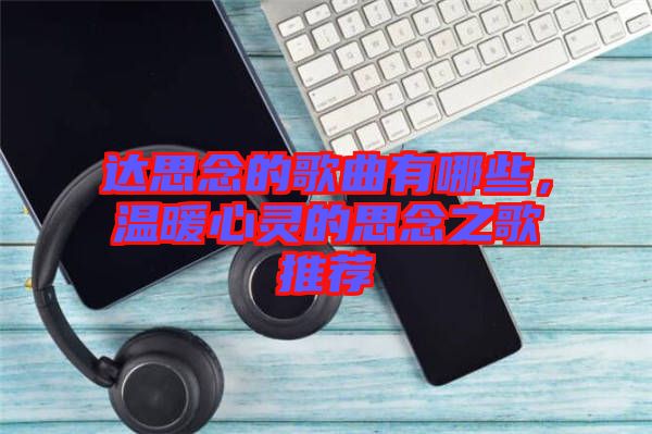 達(dá)思念的歌曲有哪些，溫暖心靈的思念之歌推薦