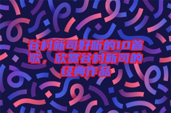 谷村新司好聽的10首歌，欣賞谷村新司的經(jīng)典作品