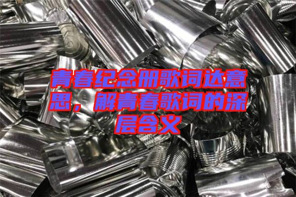 青春紀(jì)念冊(cè)歌詞達(dá)意思，解青春歌詞的深層含義