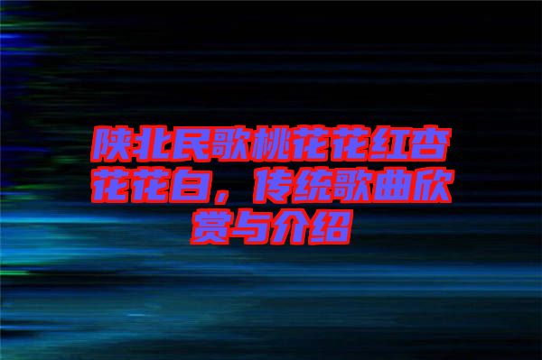 陜北民歌桃花花紅杏花花白，傳統(tǒng)歌曲欣賞與介紹