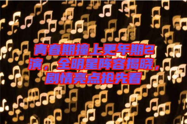 青春期撞上更年期2演，全明星陣容揭曉，劇情亮點搶先看