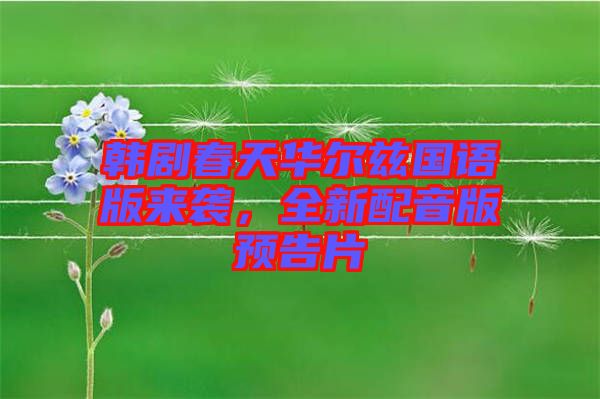 韓劇春天華爾茲國語版來襲，全新配音版預(yù)告片