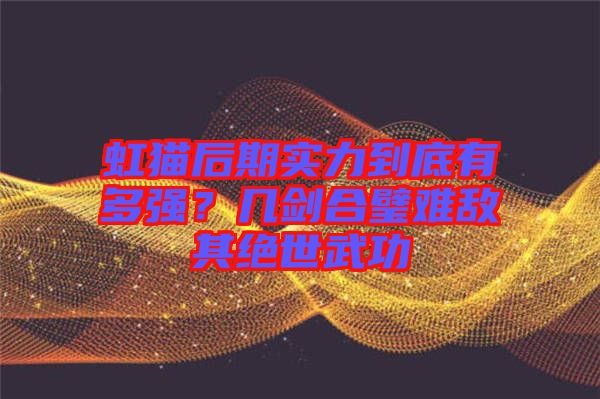 虹貓后期實力到底有多強(qiáng)？幾劍合璧難敵其絕世武功
