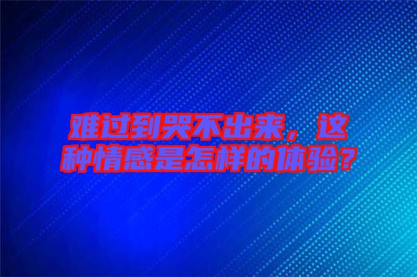 難過到哭不出來，這種情感是怎樣的體驗？
